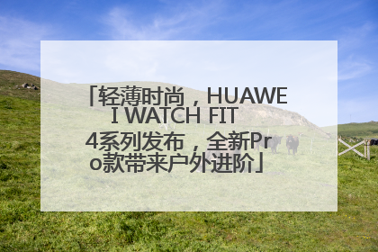 轻薄时尚，HUAWEI WATCH FIT 4系列发布，全新Pro款带来户外进阶