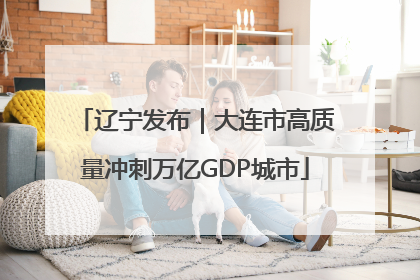 辽宁发布｜大连市高质量冲刺万亿GDP城市