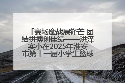 赛场鏖战展锋芒 团结拼搏创佳绩——洪泽实小在2025年淮安市第十一届小学生篮球比赛中再获佳绩