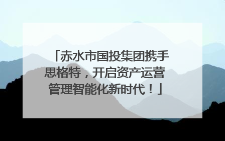 赤水市国投集团携手思格特，开启资产运营管理智能化新时代！