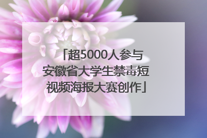 超5000人参与安徽省大学生禁毒短视频海报大赛创作