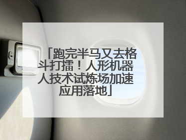 跑完半马又去格斗打擂！人形机器人技术试炼场加速应用落地
