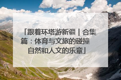 跟着环塔游新疆｜合集篇：体育与文旅的碰撞 自然和人文的乐章