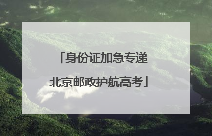 身份证加急专递 北京邮政护航高考