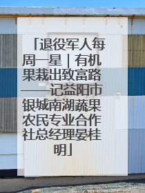 退役军人每周一星｜有机果栽出致富路——记益阳市银城南湖蔬果农民专业合作社总经理晏桂明