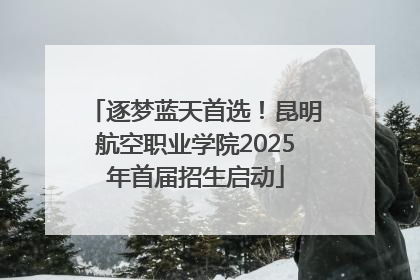 逐梦蓝天首选！昆明航空职业学院2025年首届招生启动