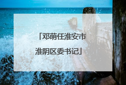 邓萌任淮安市淮阴区委书记