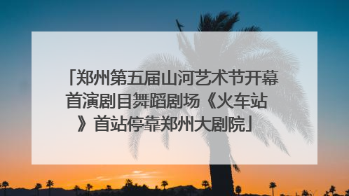 郑州第五届山河艺术节开幕 首演剧目舞蹈剧场《火车站》首站停靠郑州大剧院