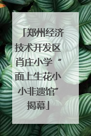 郑州经济技术开发区肖庄小学“面上生花小小非遗馆”揭幕