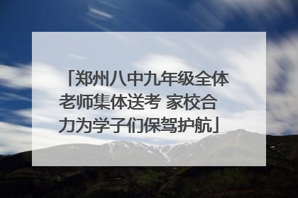 郑州八中九年级全体老师集体送考 家校合力为学子们保驾护航