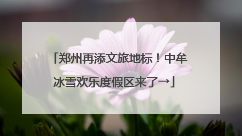 郑州再添文旅地标！中牟冰雪欢乐度假区来了→