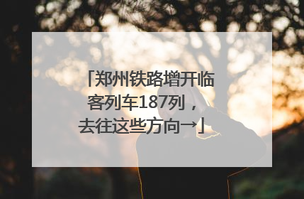 郑州铁路增开临客列车187列，去往这些方向→