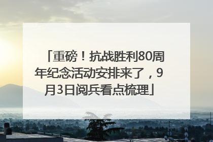 重磅！抗战胜利80周年纪念活动安排来了，9月3日阅兵看点梳理