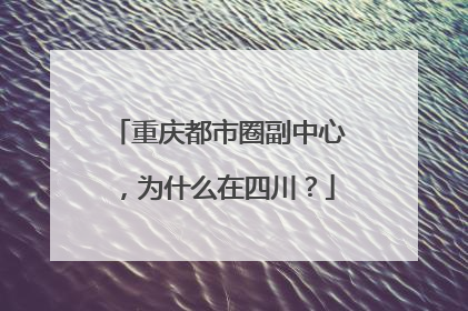 重庆都市圈副中心，为什么在四川？
