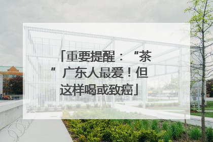 重要提醒：“茶”广东人最爱！但这样喝或致癌