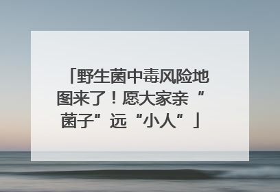 野生菌中毒风险地图来了！愿大家亲“菌子”远“小人”