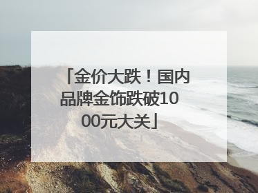 金价大跌！国内品牌金饰跌破1000元大关