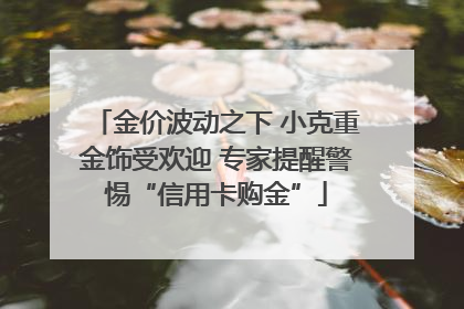 金价波动之下 小克重金饰受欢迎 专家提醒警惕“信用卡购金”