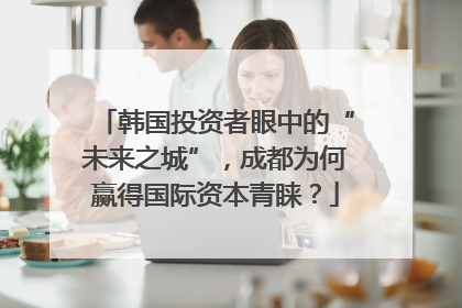 韩国投资者眼中的“未来之城”，成都为何赢得国际资本青睐？