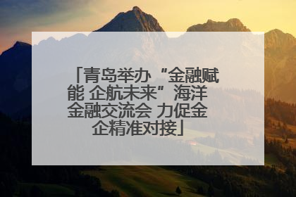 青岛举办“金融赋能 企航未来”海洋金融交流会 力促金企精准对接