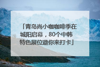 青岛尚小咖咖啡季在城阳启幕，80个中韩特色展位邀你来打卡