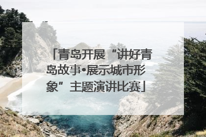 青岛开展“讲好青岛故事•展示城市形象”主题演讲比赛