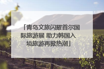 青岛文旅闪耀首尔国际旅游展 助力韩国入境旅游再掀热潮