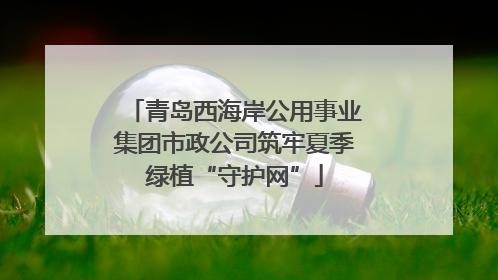 青岛西海岸公用事业集团市政公司筑牢夏季绿植“守护网”