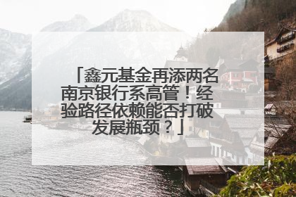 鑫元基金再添两名南京银行系高管！经验路径依赖能否打破发展瓶颈？