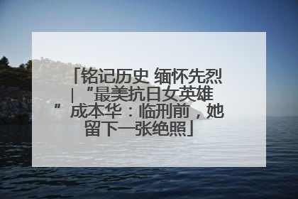铭记历史 缅怀先烈 ∣“最美抗日女英雄”成本华：临刑前，她留下一张绝照