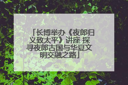 长博举办《夜郎归义致太平》讲座 探寻夜郎古国与华夏文明交融之路