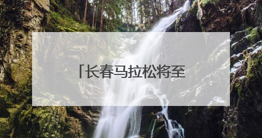 长春马拉松将至，全城开启“颜值飙升”模式