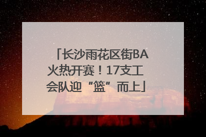 长沙雨花区街BA火热开赛！17支工会队迎“篮”而上