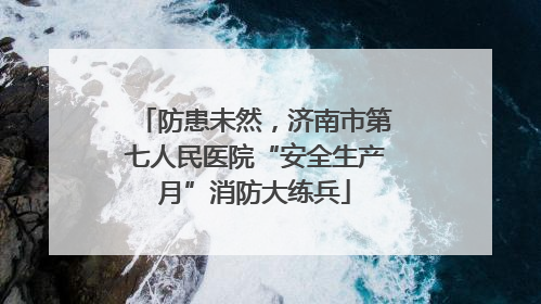 防患未然，济南市第七人民医院“安全生产月”消防大练兵