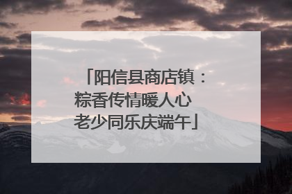 阳信县商店镇：粽香传情暖人心 老少同乐庆端午