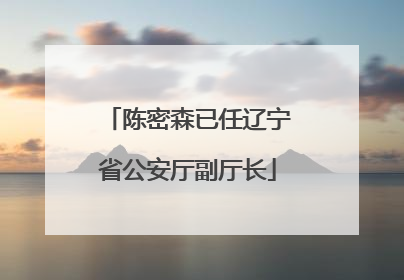 陈密森已任辽宁省公安厅副厅长