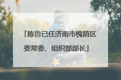 陈鲁已任济南市槐荫区委常委、组织部部长