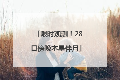 限时观测！28日傍晚木星伴月