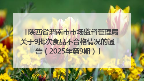 陕西省渭南市市场监督管理局关于9批次食品不合格情况的通告（2025年第9期）