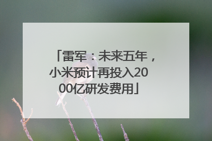 雷军：未来五年，小米预计再投入2000亿研发费用
