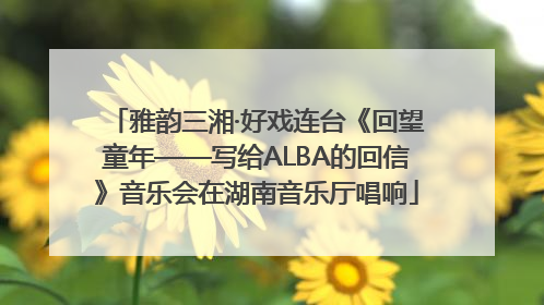 雅韵三湘·好戏连台《回望童年——写给ALBA的回信》音乐会在湖南音乐厅唱响