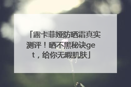 露卡菲娅防晒霜真实测评！晒不黑秘诀get，给你无暇肌肤