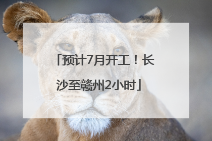 预计7月开工！长沙至赣州2小时