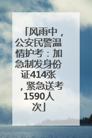 风雨中，公安民警温情护考：加急制发身份证414张，紧急送考1590人次