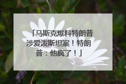 马斯克爆料特朗普涉爱泼斯坦案！特朗普：他疯了！