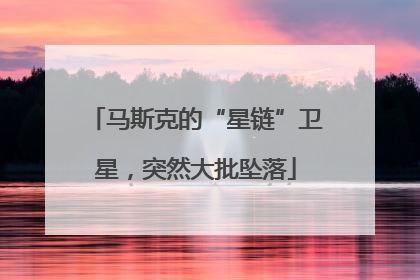 马斯克的“星链”卫星，突然大批坠落