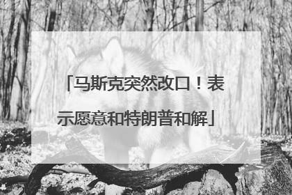马斯克突然改口！表示愿意和特朗普和解