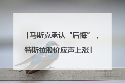 马斯克承认“后悔”，特斯拉股价应声上涨