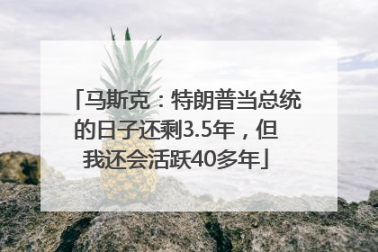 马斯克：特朗普当总统的日子还剩3.5年，但我还会活跃40多年