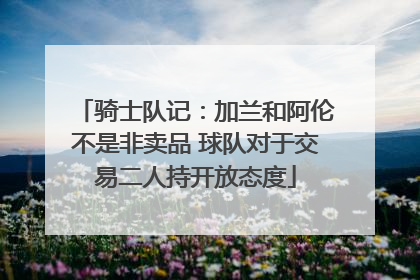 骑士队记：加兰和阿伦不是非卖品 球队对于交易二人持开放态度